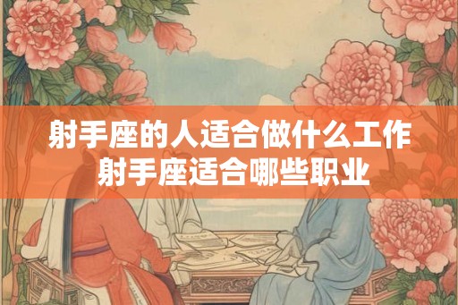 射手座的人适合做什么工作 射手座适合哪些职业 射手座的人适合做什么工作 射手座适合哪些职业