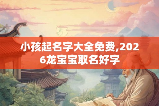 小孩起名字大全免费,2026龙宝宝取名好字