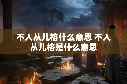 不入从儿格什么意思 不入从儿格是什么意思