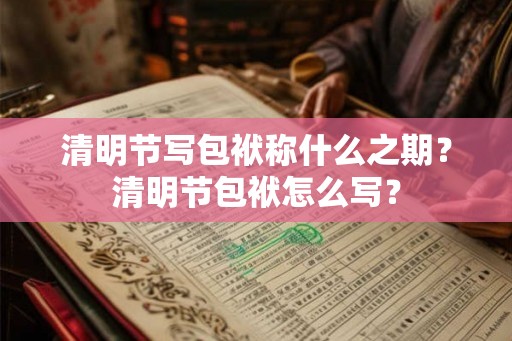 清明节写包袱称什么之期？清明节包袱怎么写？