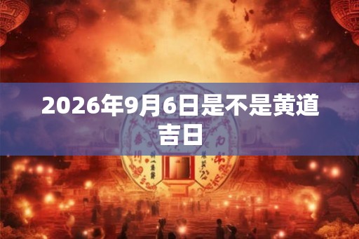 2026年9月6日是不是黄道吉日