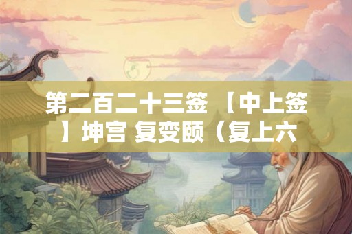 第二百二十三签 【中上签】坤宫 复变颐(复上六 第二百二十三签 【中上签】坤宫 复变颐(复上六