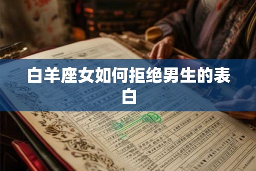 白羊座女如何拒绝男生的表白 白羊座女如何拒绝男生的表白