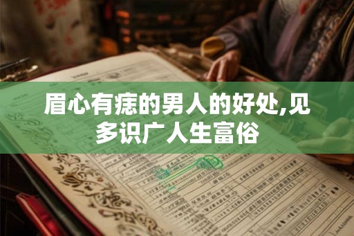 眉心有痣的男人的好处,见多识广人生富俗