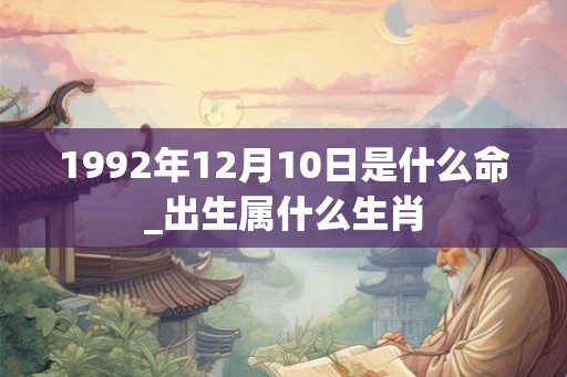 1992年12月10日是什么命_出生属什么生肖