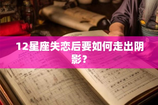 12星座失恋后要如何走出阴影? 12星座失恋后要如何走出阴影?
