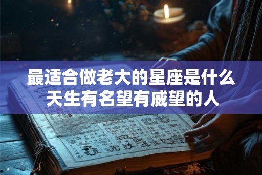 最适合做老大的星座是什么 天生有名望有威望的人