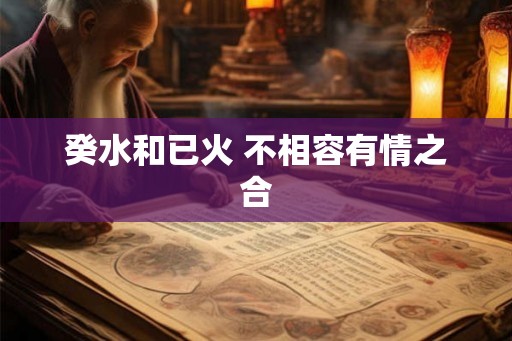 癸水和已火 不相容有情之合 癸水和已火 不相容有情之合