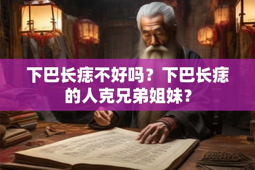 下巴长痣不好吗?下巴长痣的人克兄弟姐妹? 下巴长痣不好吗?下巴长痣的人克兄弟姐妹?