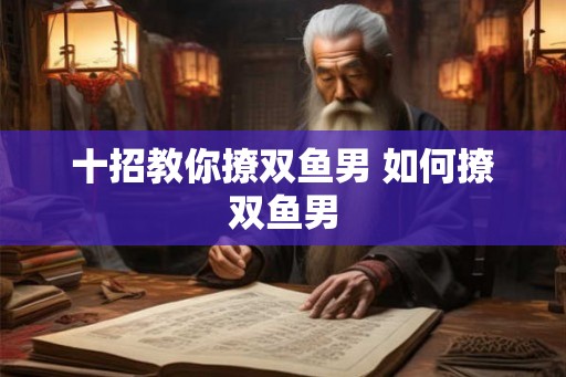 十招教你撩双鱼男 如何撩双鱼男