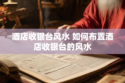 酒店收银台风水 如何布置酒店收银台的风水