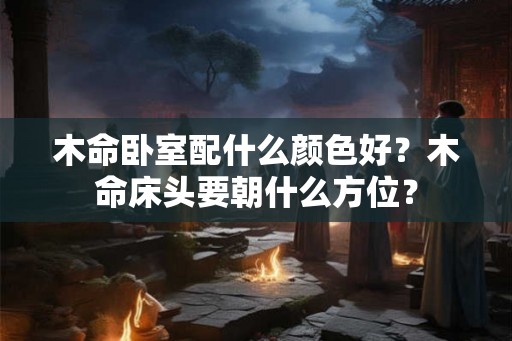 木命卧室配什么颜色好？木命床头要朝什么方位？