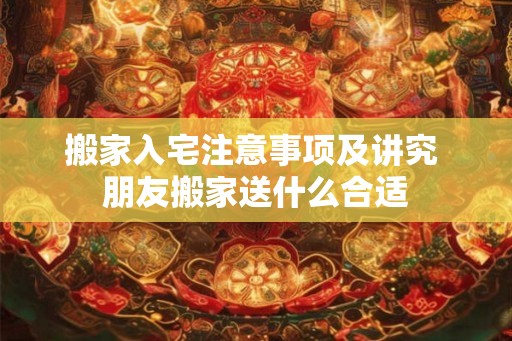 搬家入宅注意事项及讲究 朋友搬家送什么合适