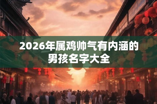 2026年属鸡帅气有内涵的男孩名字大全
