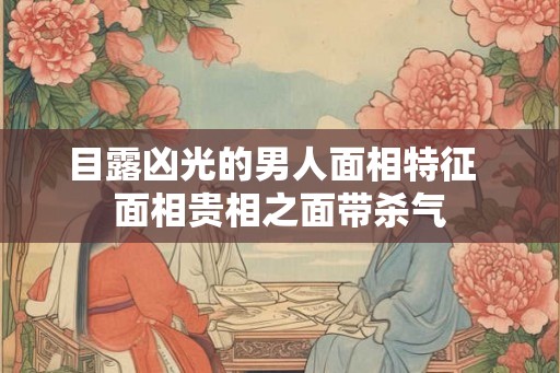 目露凶光的男人面相特征  面相贵相之面带杀气