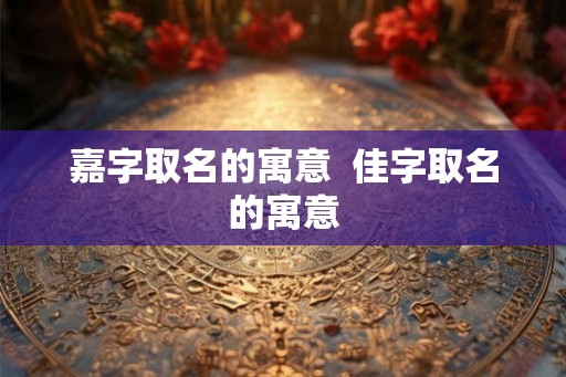 嘉字取名的寓意  佳字取名的寓意