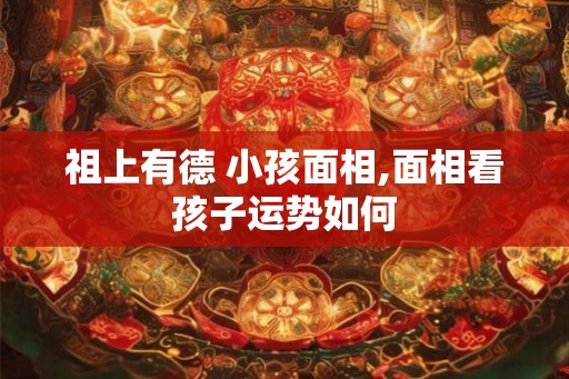 祖上有德 小孩面相,面相看孩子运势如何 祖上有德 小孩面相,面相看孩子运势如何