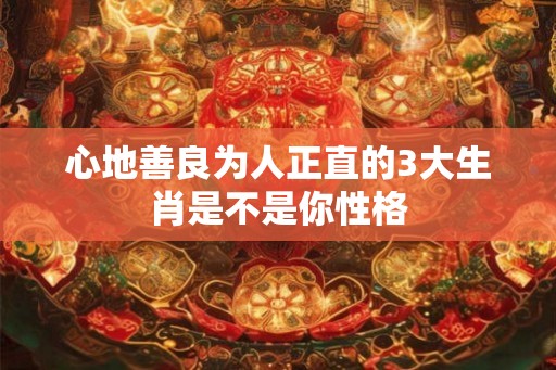 心地善良为人正直的3大生肖是不是你性格