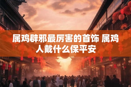 属鸡辟邪最厉害的首饰 属鸡人戴什么保平安