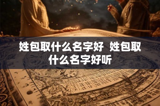 姓包取什么名字好  姓包取什么名字好听