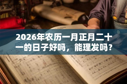 2026年农历一月正月二十一的日子好吗，能理发吗？