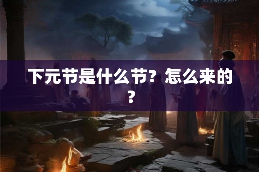 下元节是什么节?怎么来的? 下元节是什么节?怎么来的?