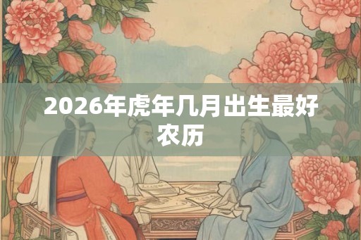 2026年虎年几月出生最好农历