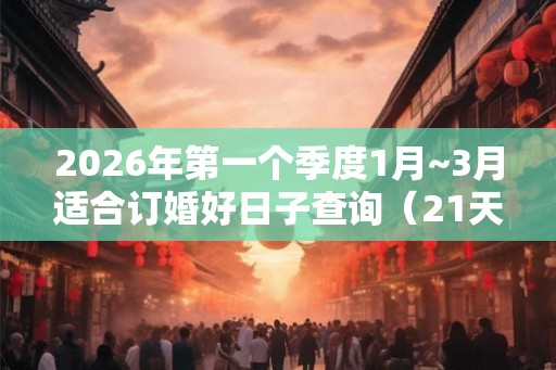 2026年第一个季度1月~3月适合订婚好日子查询(21天) 2026年第一个季度1月~3月适合订婚好日子查询(21天)