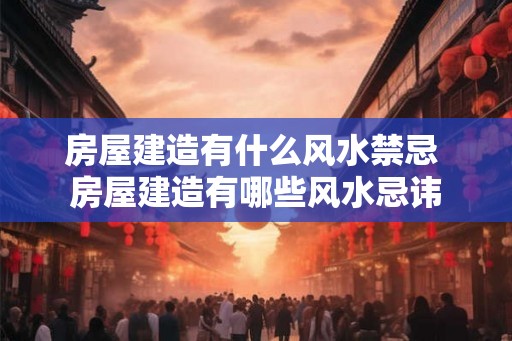 房屋建造有什么风水禁忌 房屋建造有哪些风水忌讳