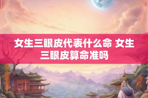 女生三眼皮代表什么命 女生三眼皮算命准吗 女生三眼皮代表什么命 女生三眼皮算命准吗