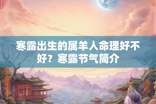 寒露出生的属羊人命理好不好?寒露节气简介 寒露出生的属羊人命理好不好?寒露节气简介