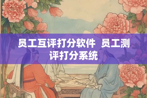 员工互评打分软件  员工测评打分系统
