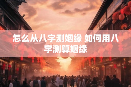 怎么从八字测姻缘 如何用八字测算姻缘