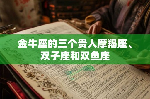 金牛座的三个贵人摩羯座、双子座和双鱼座