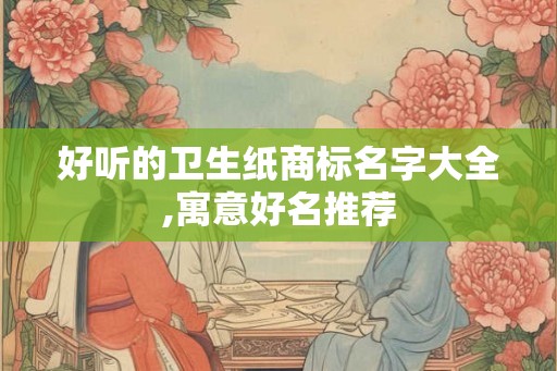 好听的卫生纸商标名字大全,寓意好名推荐