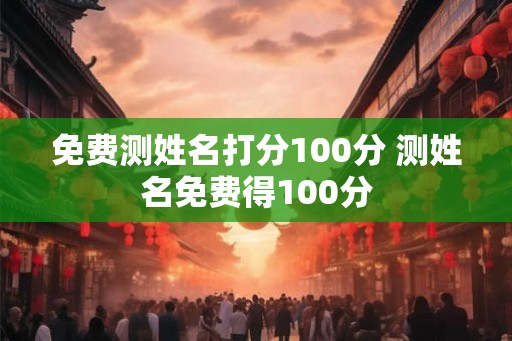 免费测姓名打分100分 测姓名免费得100分