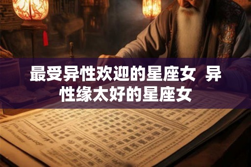 最受异性欢迎的星座女  异性缘太好的星座女