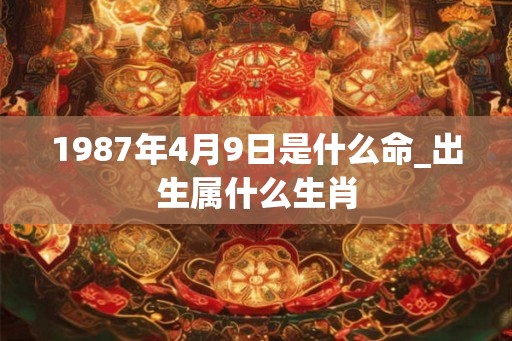 1987年4月9日是什么命_出生属什么生肖 1987年4月9日是什么命_出生属什么生肖