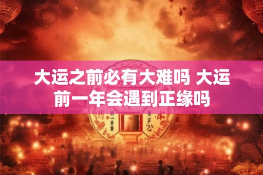 大运之前必有大难吗 大运前一年会遇到正缘吗