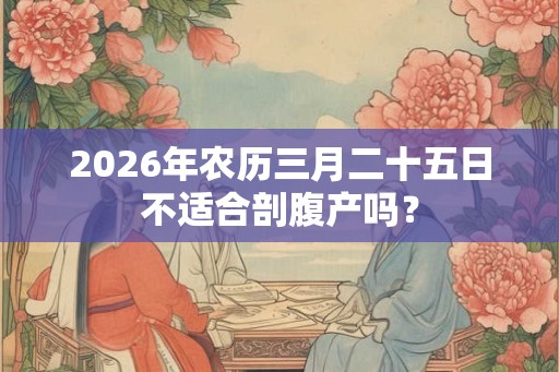 2026年农历三月二十五日不适合剖腹产吗? 2026年农历三月二十五日不适合剖腹产吗?