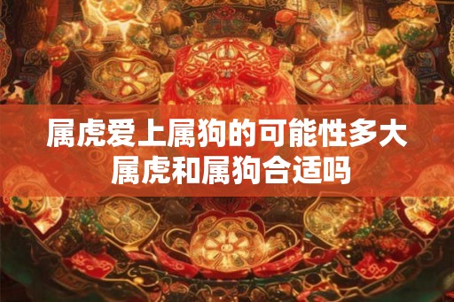 属虎爱上属狗的可能性多大 属虎和属狗合适吗 属虎爱上属狗的可能性多大 属虎和属狗合适吗