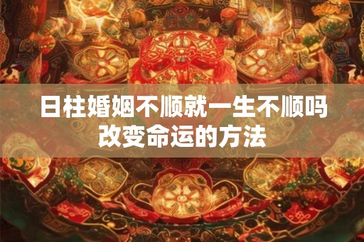 日柱婚姻不顺就一生不顺吗改变命运的方法
