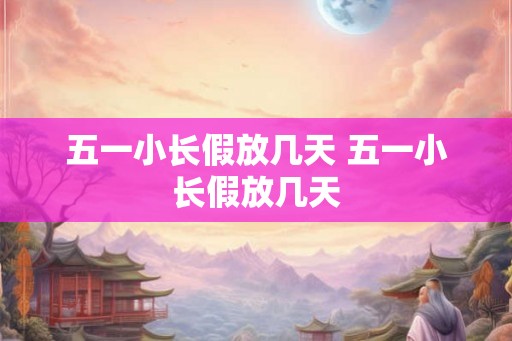 五一小长假放几天 五一小长假放几天