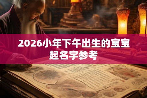 2026小年下午出生的宝宝起名字参考