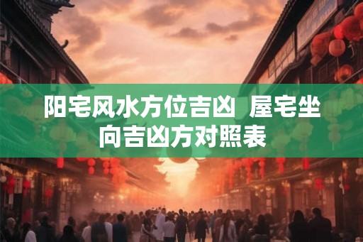 阳宅风水方位吉凶  屋宅坐向吉凶方对照表
