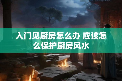 入门见厨房怎么办 应该怎么保护厨房风水