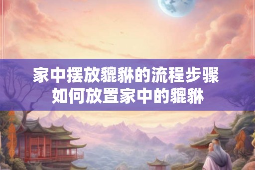家中摆放貔貅的流程步骤 如何放置家中的貔貅