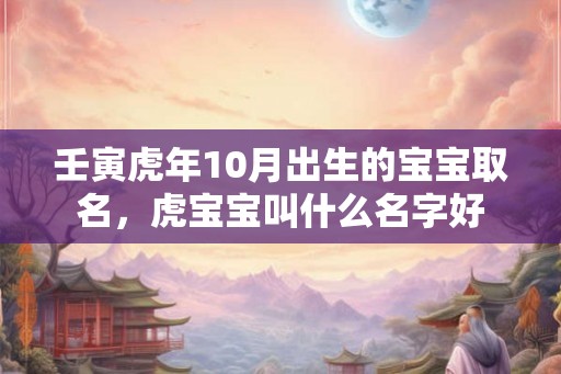 壬寅虎年10月出生的宝宝取名，虎宝宝叫什么名字好