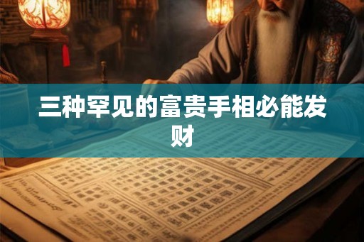 三种罕见的富贵手相必能发财 三种罕见的富贵手相必能发财