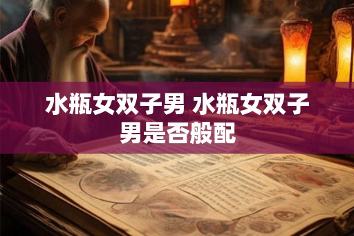 水瓶女双子男 水瓶女双子男是否般配
